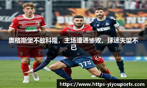 奥格斯堡不敌科隆,主场遭遇惨败,球迷失望不已