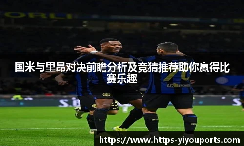 国米与里昂对决前瞻分析及竞猜推荐助你赢得比赛乐趣