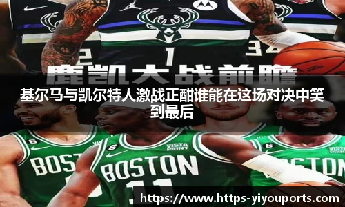 基尔马与凯尔特人激战正酣谁能在这场对决中笑到最后