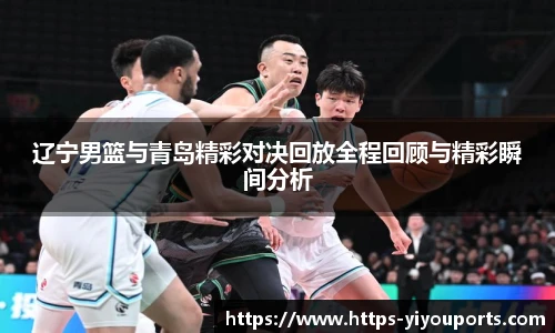 辽宁男篮与青岛精彩对决回放全程回顾与精彩瞬间分析