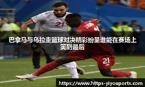 巴拿马与乌拉圭篮球对决精彩纷呈谁能在赛场上笑到最后